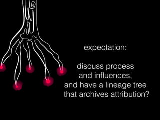 expectation:
discuss process
and inﬂuences,
and have a lineage tree
that archives attribution?
 