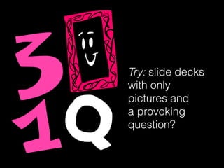 Try: slide decks
with only
pictures and
a provoking
question?
 