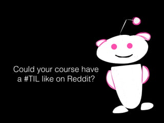 Could your course have
a #TIL like on Reddit?
 