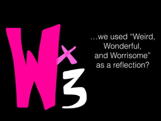 …we used “Weird,
Wonderful,
and Worrisome”
as a reﬂection?
 