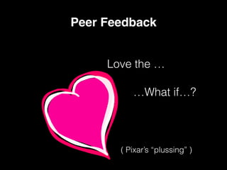 Love the …
…What if…?
Peer Feedback
( Pixar’s “plussing” )
 