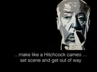 …make like a Hitchcock cameo …
set scene and get out of way
 