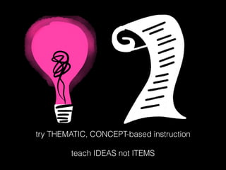 try THEMATIC, CONCEPT-based instruction
teach IDEAS not ITEMS
 