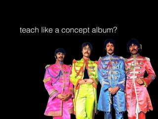 teach like a concept album?
 