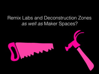 Remix Labs and Deconstruction Zones
as well as Maker Spaces?
 