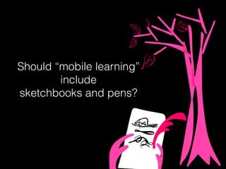 Should “mobile learning”
include
sketchbooks and pens?
 