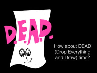 How about DEAD
(Drop Everything
and Draw) time?
 
