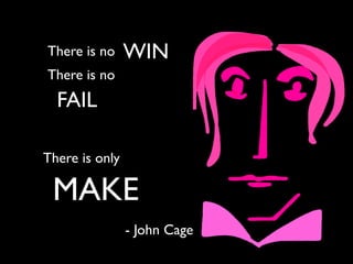 There is no WIN
There is no
FAIL
There is only
MAKE
- John Cage
 