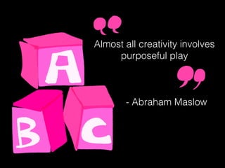 Almost all creativity involves
purposeful play
- Abraham Maslow
 