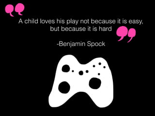 A child loves his play not because it is easy,
but because it is hard
-Benjamin Spock
 