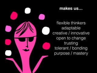 ﬂexible thinkers
adaptable
creative / innovative
open to change
trusting
tolerant / bonding
purpose / mastery
makes us…
 