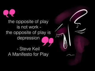 the opposite of play
is not work -
the opposite of play is
depression
- Steve Keil
A Manifesto for Play
 