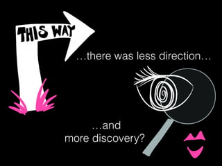 …there was less direction…
…and
more discovery?
 