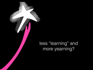 less “learning” and
more yearning?
 