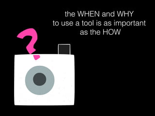 the WHEN and WHY
to use a tool is as important
as the HOW
 