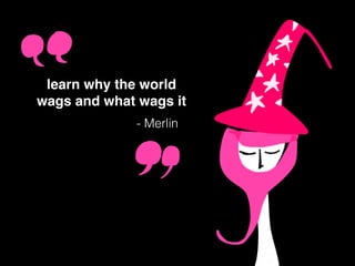 learn why the world
wags and what wags it
- Merlin
 