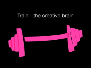 Train…the creative brain
 