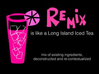 is like a Long Island Iced Tea
mix of existing ingredients,
deconstructed and re-contextualized
 