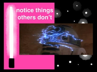 notice things
others don’t
 