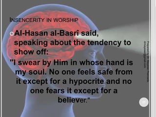 INSENCERITY IN WORSHIP
Al-Hasan al-Basrî said,
speaking about the tendency to
show off:
"I swear by Him in whose hand is
my soul. No one feels safe from
it except for a hypocrite and no
one fears it except for a
believer."
Prepared
by
Dr.
Mayeser
Peerzada,
drmayeser@gmail.com
17
 