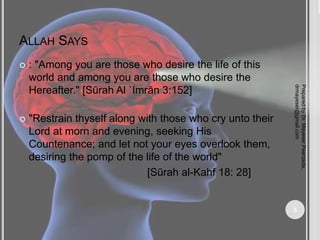ALLAH SAYS
 : "Among you are those who desire the life of this
world and among you are those who desire the
Hereafter." [Sūrah Al `Imrān 3:152]
 "Restrain thyself along with those who cry unto their
Lord at morn and evening, seeking His
Countenance; and let not your eyes overlook them,
desiring the pomp of the life of the world"
[Sūrah al-Kahf 18: 28]
Prepared
by
Dr.
Mayeser
Peerzada,
drmayeser@gmail.com
5
 
