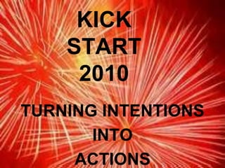 KICK START 2010 TURNING INTENTIONS  INTO  ACTIONS 