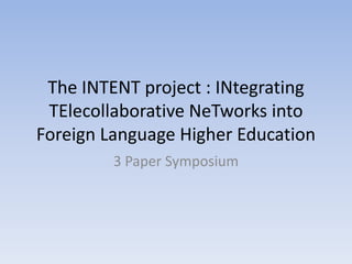 The INTENT project : INtegrating
 TElecollaborative NeTworks into
Foreign Language Higher Education
         3 Paper Symposium
 