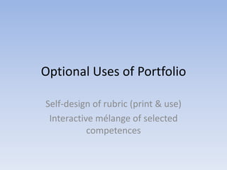 Optional Uses of Portfolio

Self-design of rubric (print & use)
 Interactive mélange of selected
           competences
 