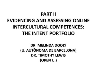 PART II
EVIDENCING AND ASSESSING ONLINE
  INTERCULTURAL COMPETENCES:
      THE INTENT PORTFOLIO

          DR. MELINDA DOOLY
    (U. AUTÒNOMA DE BARCELONA)
          DR. TIMOTHY LEWIS
               (OPEN U.)
 