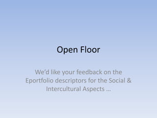 Open Floor

   We’d like your feedback on the
Eportfolio descriptors for the Social &
       Intercultural Aspects …
 