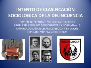 INTENTO DE CLASIFICACIÓN SOCIOLOGICA DE LA DELINCUENCIA EXISTEN  DIFERENTES TIPOS DE CLASIFICACIONES PROPUESTAS PARA LOS DELINCUENTES ,LA NORMATIVA,LA CRIMINOLÓGICA(POR CESAR LOMBROSO) Y EN LA QUE EXPONDREMOS “LA SOCIOLÓGICA” 