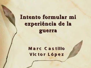 Intento formular mi experiéncia de la guerra Marc Castillo Victor López 