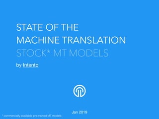 STATE OF THE
MACHINE TRANSLATION
STOCK* MT MODELS
by Intento

Jan 2019
* commercially available pre-trained MT models
 