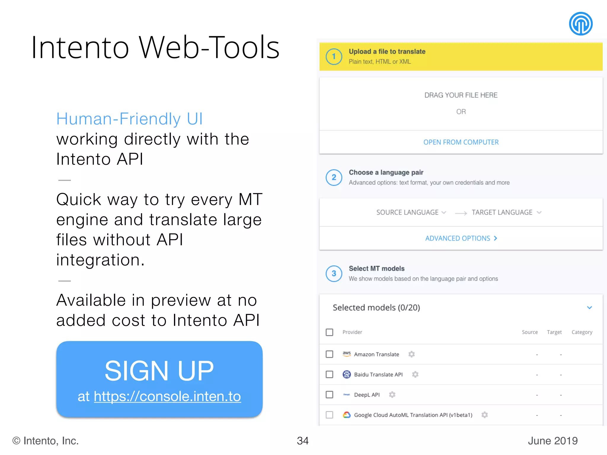June 2019© Intento, Inc.
Intento Web-Tools
Human-Friendly UI
working directly with the
Intento API
—
Quick way to try every MT
engine and translate large
files without API
integration.
—
Available in preview at no
added cost to Intento API
34
SIGN UP

at https://console.inten.to
 