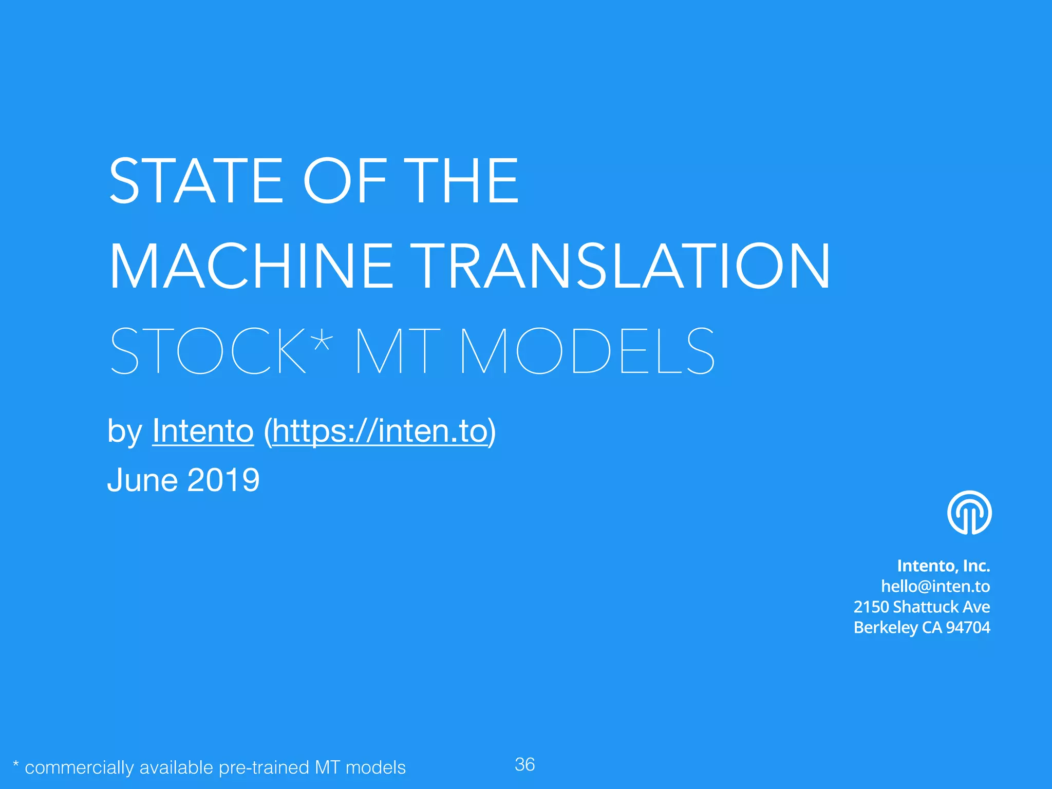 by Intento (https://inten.to)

June 2019
Intento, Inc.
hello@inten.to
2150 Shattuck Ave
Berkeley CA 94704
36
STATE OF THE
MACHINE TRANSLATION
STOCK* MT MODELS
* commercially available pre-trained MT models
 