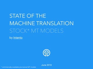 STATE OF THE
MACHINE TRANSLATION
STOCK* MT MODELS
by Intento

June 2019
* commercially available pre-trained MT models
 
