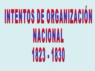 INTENTOS DE ORGANIZACIÓN NACIONAL 1823 - 1830 