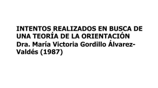 INTENTOS REALIZADOS EN BUSCA DE
UNA TEORÍA DE LA ORIENTACIÓN
Dra. María Victoria Gordillo Álvarez-
Valdés (1987)
 