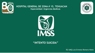 “INTENTO SUICIDA”
R2 UMQ Luis Ernesto Romero Nieto
HOSPITAL GENERAL DE ZONA # 15, TEHUACAN
Especialidad: Urgencias Medicas
 