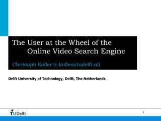 The User at the Wheel of the
      Online Video Search Engine
  Christoph Kofler (c.kofler@tudelft.nl)

Delft University of Technology, Delft, The Netherlands




                                                         1
 
