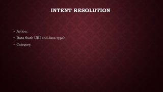 INTENT RESOLUTION
• Action.
• Data (both URI and data type).
• Category.
 