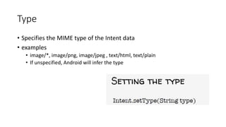 Type
• Specifies the MIME type of the Intent data
• examples
• image/*, image/png, image/jpeg , text/html, text/plain
• If unspecified, Android will infer the type
 