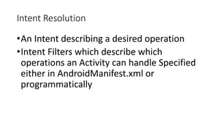 Intent Resolution
•An Intent describing a desired operation
•Intent Filters which describe which
operations an Activity can handle Specified
either in AndroidManifest.xml or
programmatically
 