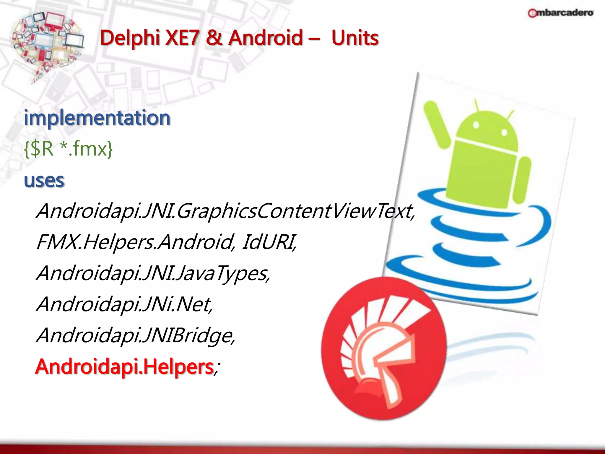 Delphi XE7 & Android – Units 
implementation 
{$R *.fmx} 
uses 
Androidapi.JNI.GraphicsContentViewText, 
FMX.Helpers.Android, IdURI, 
Androidapi.JNI.JavaTypes, 
Androidapi.JNi.Net, 
Androidapi.JNIBridge, 
Androidapi.Helpers; 
 