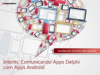 Landerson Gomes dos Santos 
Intents: Comunicando Apps Delphi 
com Apps Android 
 