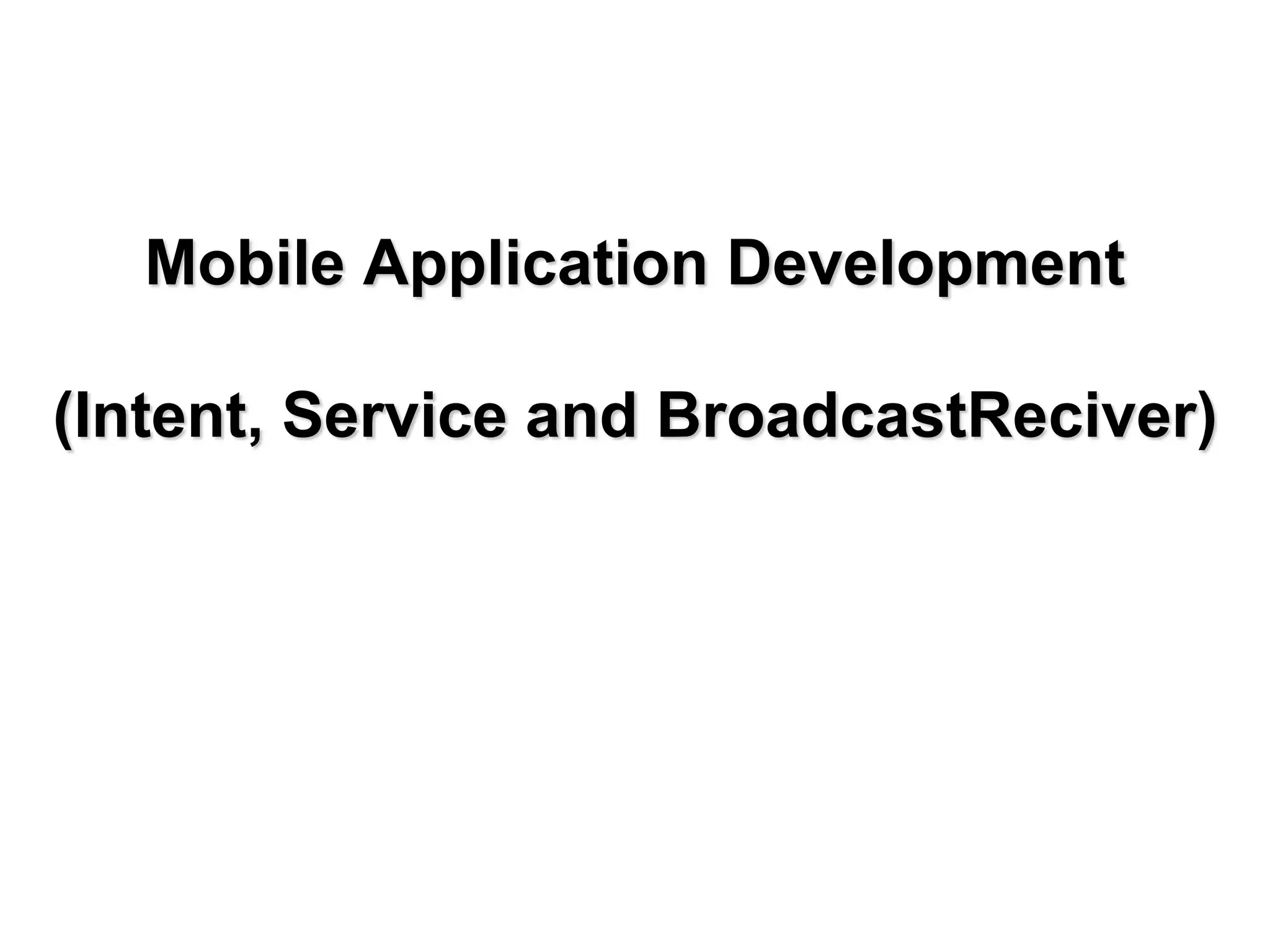 Mobile Application Development
(Intent, Service and BroadcastReciver)
 