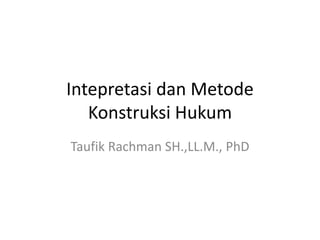 Intepretasi dan Metode
Konstruksi Hukum
Taufik Rachman SH.,LL.M., PhD
 