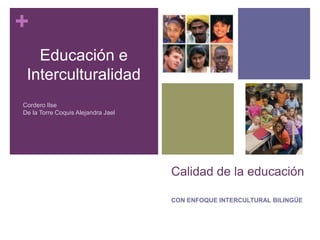 Calidad de la educación CON ENFOQUE INTERCULTURAL BILINGÜE  Educación e Interculturalidad Cordero Ilse De la Torre Coquis Alejandra Jael  