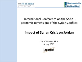 International Conference on the Socio-
Economic Dimensions of the Syrian Conflict:
Impact of Syrian Crisis on Jordan
Yusuf Mansur, PhD
4 July 2013
 