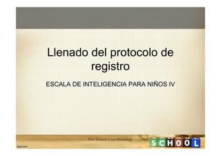 Llenado del protocolo de
registro
ESCALA DE INTELIGENCIA PARA NIÑOS IV

Psic. Gerardo Cruz Hernández

 